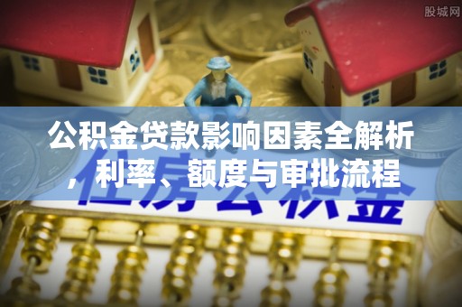 下城公积金贷款影响因素全解析，利率、额度与审批流程