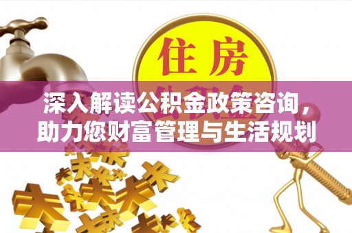 下城深入解读公积金政策咨询，助力您财富管理与生活规划