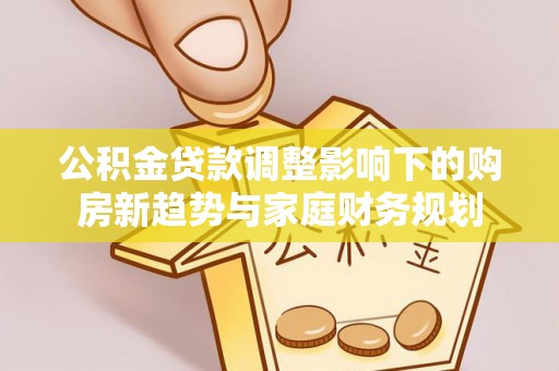 下城公积金贷款调整影响下的购房新趋势与家庭财务规划