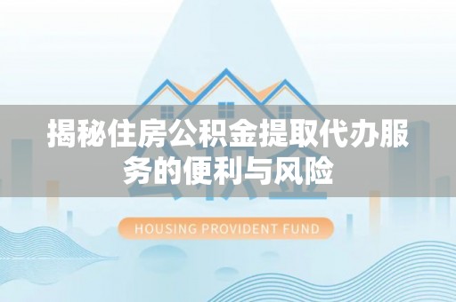 下城揭秘住房公积金提取代办服务的便利与风险