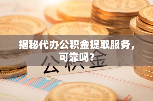 下城揭秘代办公积金提取服务，可靠吗？