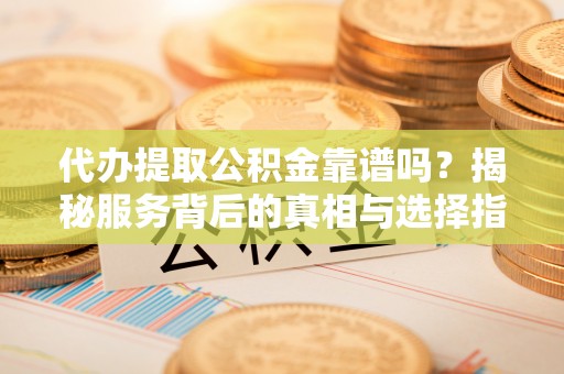 下城代办提取公积金靠谱吗？揭秘服务背后的真相与选择指南