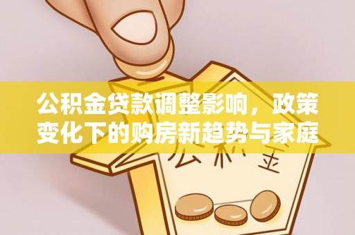 下城公积金贷款调整影响，政策变化下的购房新趋势与家庭财务规划