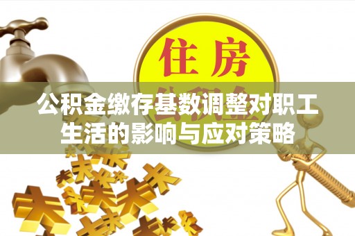 下城公积金缴存基数调整对职工生活的影响与应对策略