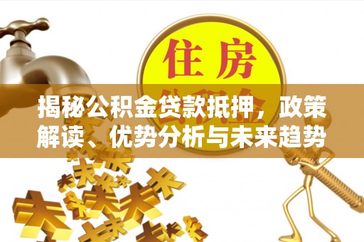 下城揭秘公积金贷款抵押，政策解读、优势分析与未来趋势