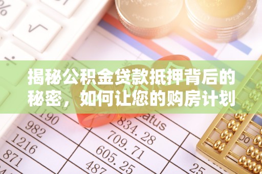 下城揭秘公积金贷款抵押背后的秘密，如何让您的购房计划更轻松？