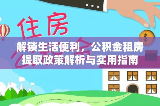 下城解锁生活便利，公积金租房提取政策解析与实用指南