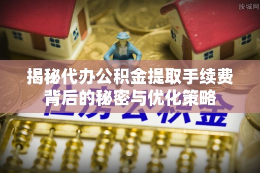 下城揭秘代办公积金提取手续费背后的秘密与优化策略