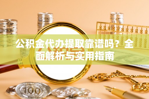 下城公积金代办提取靠谱吗？全面解析与实用指南