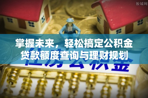 下城掌握未来，轻松搞定公积金贷款额度查询与理财规划