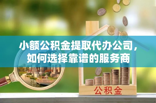 下城小额公积金提取代办公司，如何选择靠谱的服务商