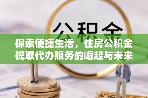 下城探索便捷生活，住房公积金提取代办服务的崛起与未来趋势