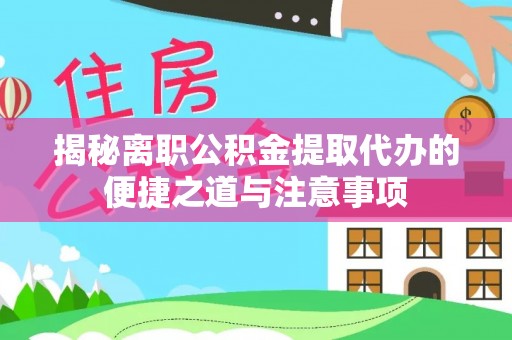 下城揭秘离职公积金提取代办的便捷之道与注意事项