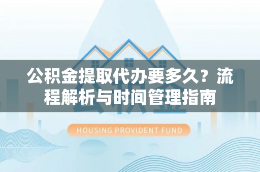 下城公积金提取代办要多久？流程解析与时间管理指南