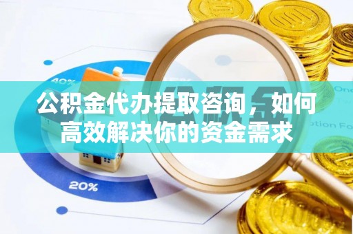 下城公积金代办提取咨询，如何高效解决你的资金需求