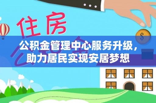下城公积金管理中心服务升级，助力居民实现安居梦想