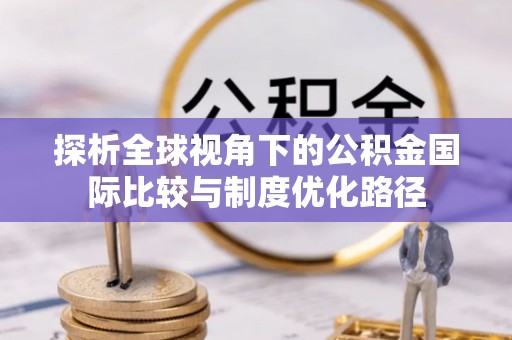 下城探析全球视角下的公积金国际比较与制度优化路径