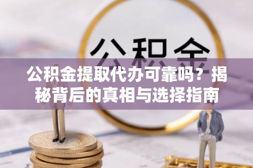 下城公积金提取代办可靠吗？揭秘背后的真相与选择指南