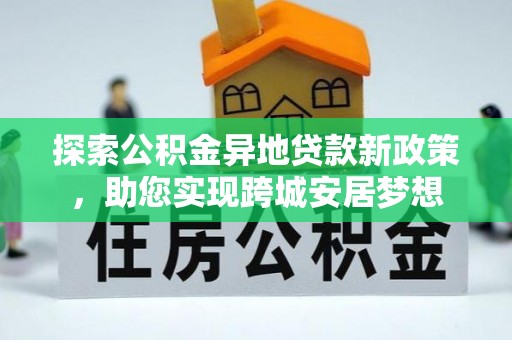 下城探索公积金异地贷款新政策，助您实现跨城安居梦想