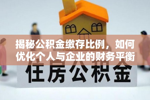 下城揭秘公积金缴存比例，如何优化个人与企业的财务平衡