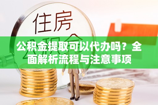 下城公积金提取可以代办吗？全面解析流程与注意事项