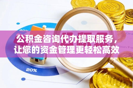 下城公积金咨询代办提取服务，让您的资金管理更轻松高效