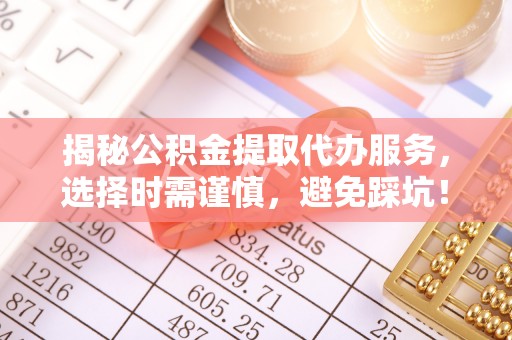 下城揭秘公积金提取代办服务，选择时需谨慎，避免踩坑！