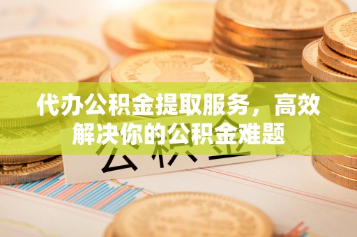 下城代办公积金提取服务，高效解决你的公积金难题