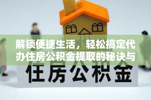 下城解锁便捷生活，轻松搞定代办住房公积金提取的秘诀与技巧