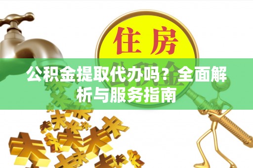 下城公积金提取代办吗？全面解析与服务指南