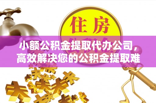 下城小额公积金提取代办公司，高效解决您的公积金提取难题