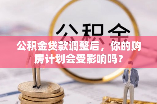 下城公积金贷款调整后，你的购房计划会受影响吗？