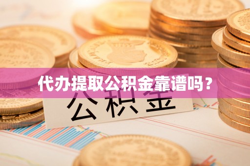 下城代办提取公积金靠谱吗？
